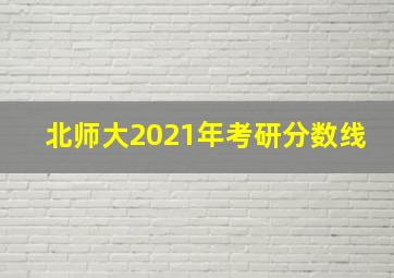 北师大2021年考研分数线