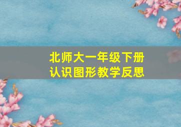 北师大一年级下册认识图形教学反思