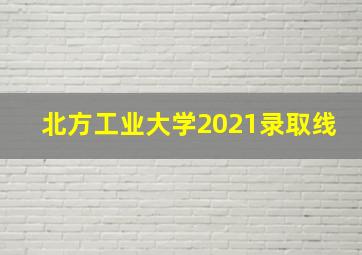 北方工业大学2021录取线