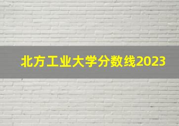 北方工业大学分数线2023