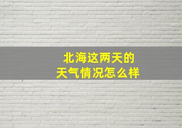 北海这两天的天气情况怎么样