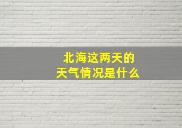 北海这两天的天气情况是什么