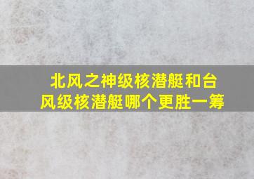 北风之神级核潜艇和台风级核潜艇哪个更胜一筹