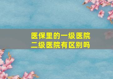 医保里的一级医院二级医院有区别吗