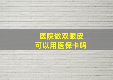 医院做双眼皮可以用医保卡吗