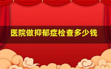 医院做抑郁症检查多少钱