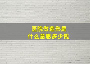 医院做造影是什么意思多少钱