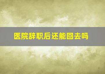 医院辞职后还能回去吗