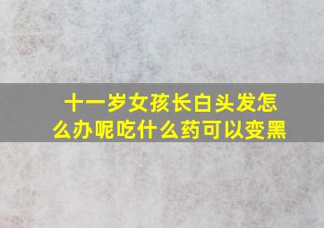 十一岁女孩长白头发怎么办呢吃什么药可以变黑