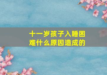 十一岁孩子入睡困难什么原因造成的