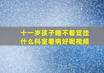 十一岁孩子睡不着觉挂什么科室看病好呢视频