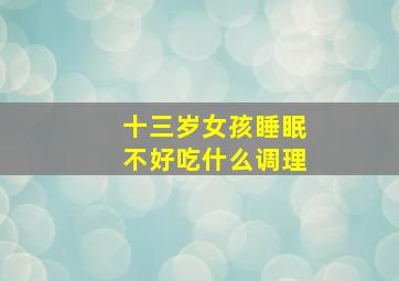 十三岁女孩睡眠不好吃什么调理