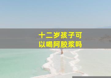 十二岁孩子可以喝阿胶浆吗