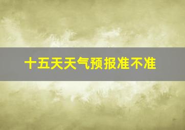 十五天天气预报准不准