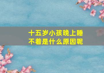 十五岁小孩晚上睡不着是什么原因呢