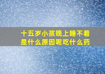 十五岁小孩晚上睡不着是什么原因呢吃什么药