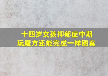 十四岁女孩抑郁症中期玩魔方还能完成一样图案