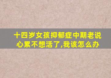 十四岁女孩抑郁症中期老说心累不想活了,我该怎么办