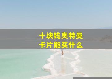 十块钱奥特曼卡片能买什么