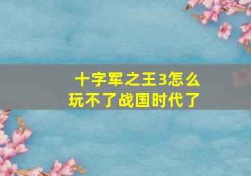 十字军之王3怎么玩不了战国时代了