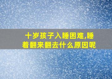 十岁孩子入睡困难,睡着翻来翻去什么原因呢