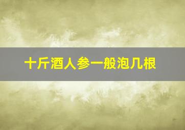 十斤酒人参一般泡几根