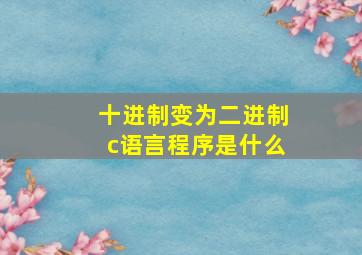 十进制变为二进制c语言程序是什么