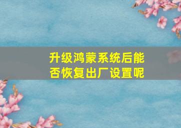 升级鸿蒙系统后能否恢复出厂设置呢