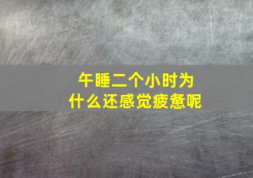 午睡二个小时为什么还感觉疲惫呢