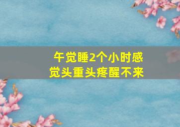 午觉睡2个小时感觉头重头疼醒不来