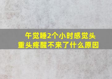 午觉睡2个小时感觉头重头疼醒不来了什么原因