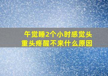 午觉睡2个小时感觉头重头疼醒不来什么原因