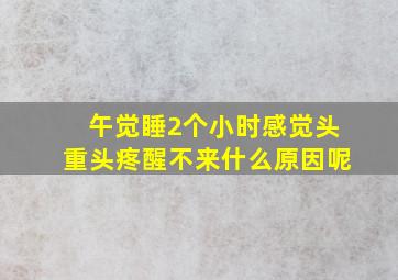 午觉睡2个小时感觉头重头疼醒不来什么原因呢