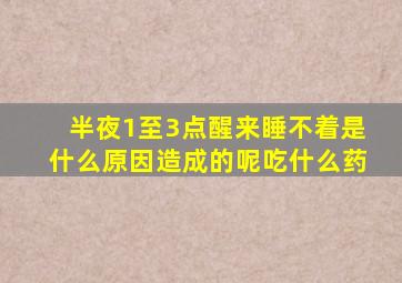 半夜1至3点醒来睡不着是什么原因造成的呢吃什么药