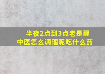 半夜2点到3点老是醒中医怎么调理呢吃什么药