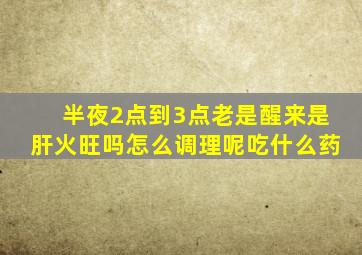 半夜2点到3点老是醒来是肝火旺吗怎么调理呢吃什么药