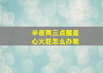 半夜两三点醒是心火旺怎么办呢