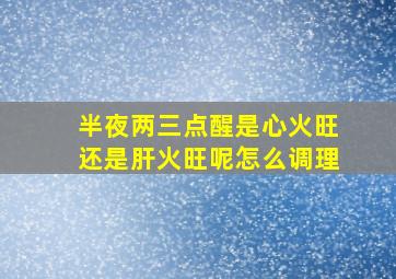 半夜两三点醒是心火旺还是肝火旺呢怎么调理