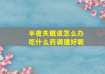 半夜失眠该怎么办吃什么药调理好呢