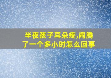 半夜孩子耳朵疼,闹腾了一个多小时怎么回事