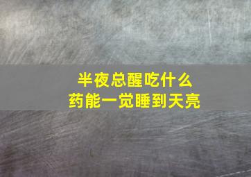 半夜总醒吃什么药能一觉睡到天亮