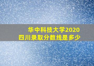 华中科技大学2020四川录取分数线是多少