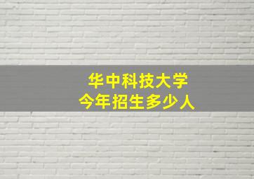 华中科技大学今年招生多少人