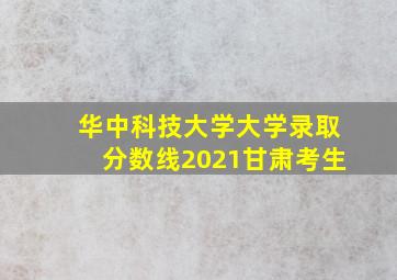 华中科技大学大学录取分数线2021甘肃考生