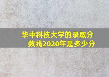 华中科技大学的录取分数线2020年是多少分