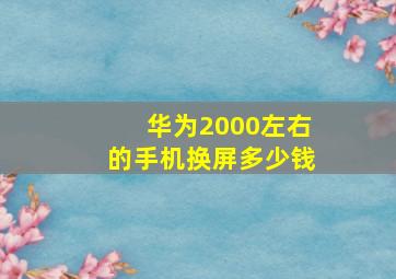 华为2000左右的手机换屏多少钱