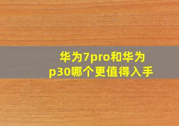 华为7pro和华为p30哪个更值得入手