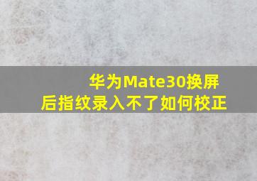 华为Mate30换屏后指纹录入不了如何校正