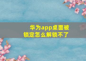 华为app桌面被锁定怎么解锁不了