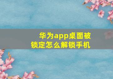 华为app桌面被锁定怎么解锁手机